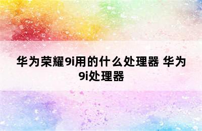 华为荣耀9i用的什么处理器 华为9i处理器